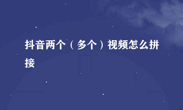 抖音两个（多个）视频怎么拼接
