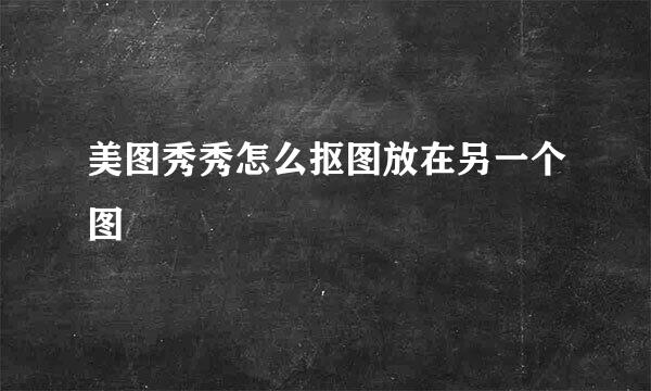 美图秀秀怎么抠图放在另一个图
