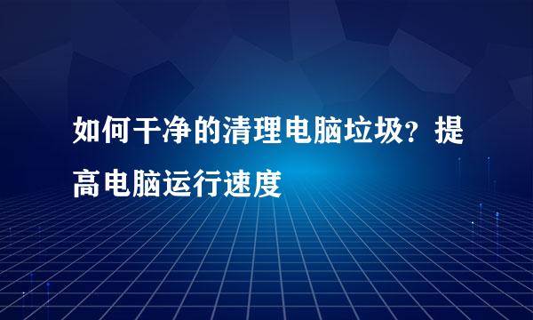 如何干净的清理电脑垃圾？提高电脑运行速度