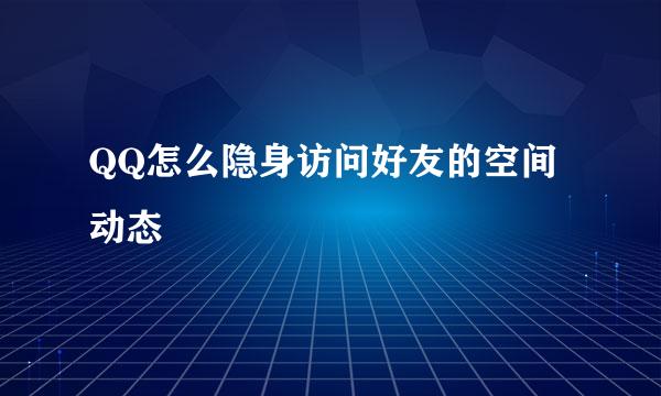 QQ怎么隐身访问好友的空间动态