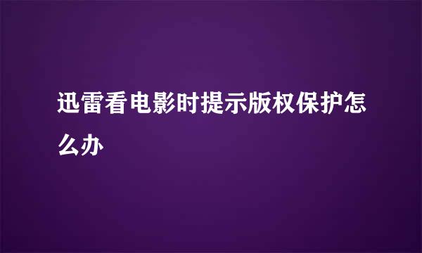 迅雷看电影时提示版权保护怎么办