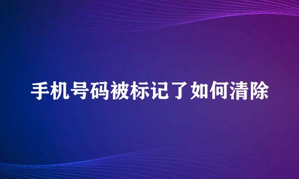 手机号码被标记了如何清除