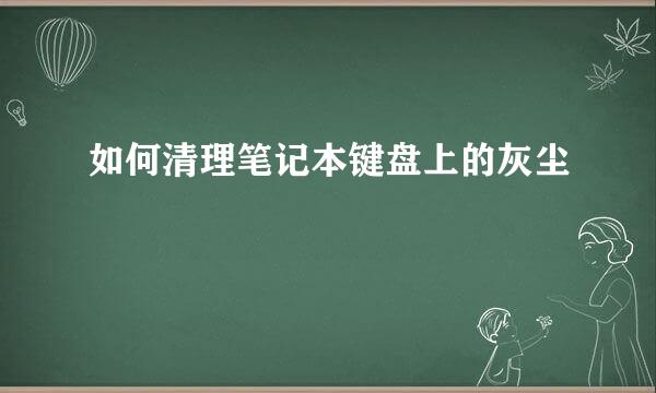 如何清理笔记本键盘上的灰尘
