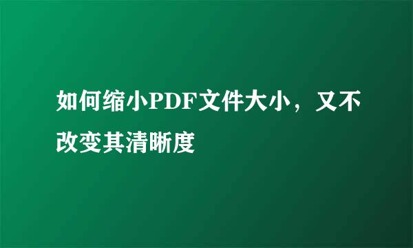 如何缩小PDF文件大小,又不改变其清晰度