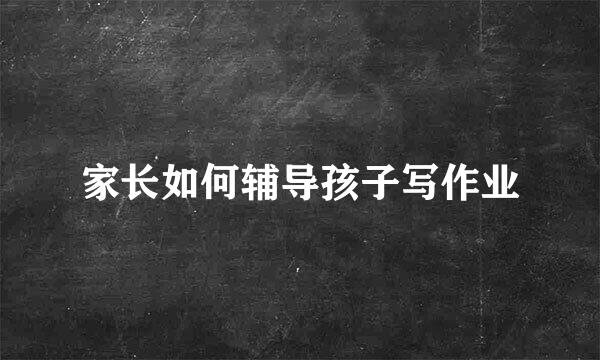 家长如何辅导孩子写作业