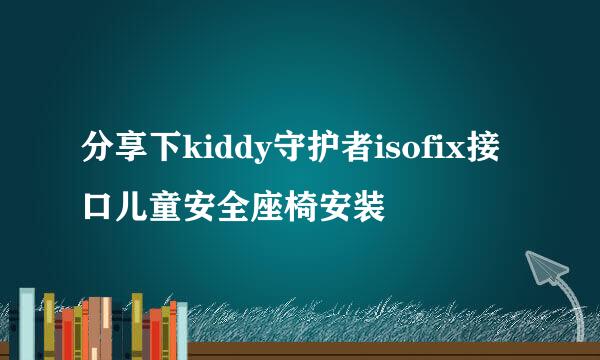 分享下kiddy守护者isofix接口儿童安全座椅安装