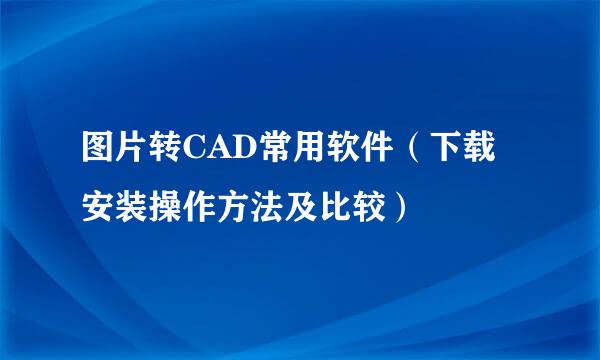 图片转CAD常用软件（下载安装操作方法及比较）