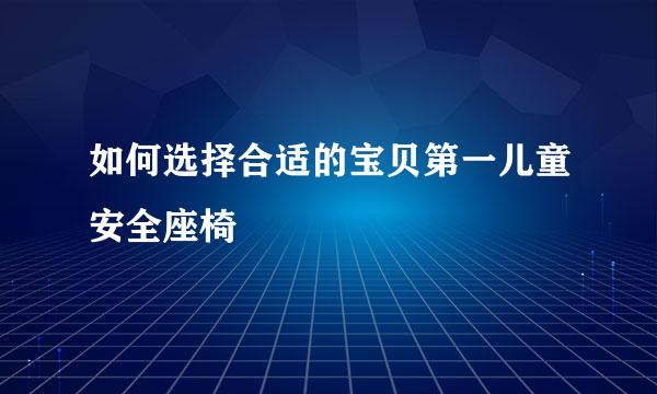 如何选择合适的宝贝第一儿童安全座椅