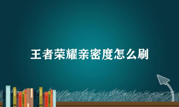 王者荣耀亲密度怎么刷