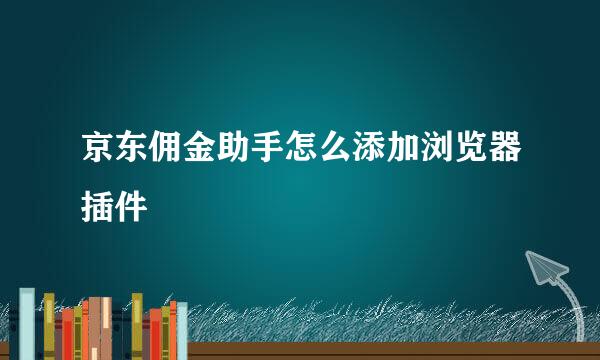 京东佣金助手怎么添加浏览器插件