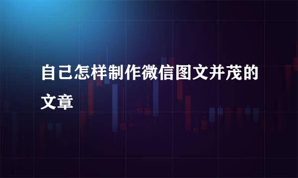 自己怎样制作微信图文并茂的文章