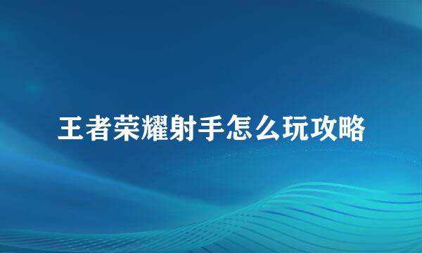 王者荣耀射手怎么玩攻略