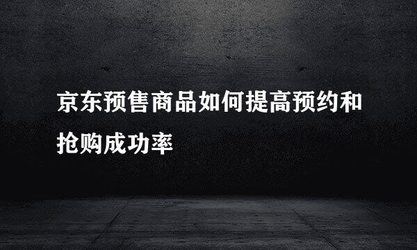 京东预售商品如何提高预约和抢购成功率