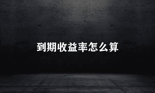 到期收益率怎么算