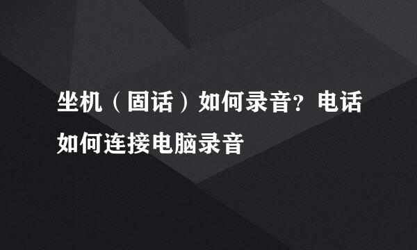 坐机（固话）如何录音？电话如何连接电脑录音