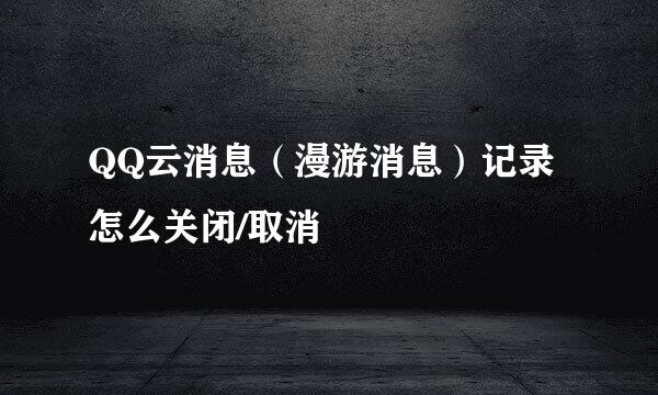QQ云消息（漫游消息）记录怎么关闭/取消