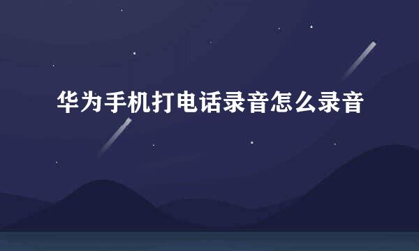华为手机打电话录音怎么录音