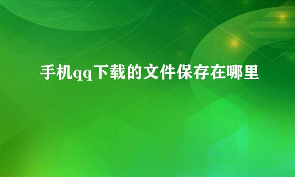 手机qq下载的文件保存在哪里