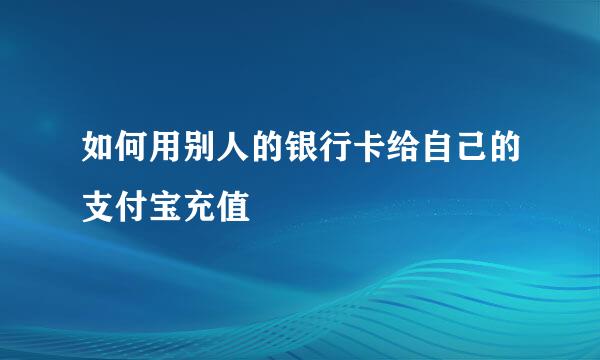 如何用别人的银行卡给自己的支付宝充值