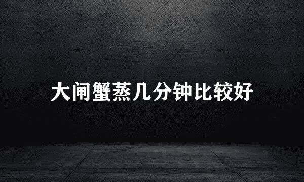 大闸蟹蒸几分钟比较好