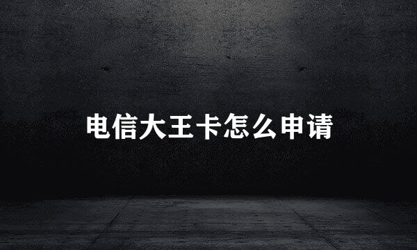 电信大王卡怎么申请