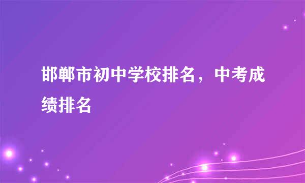 邯郸市初中学校排名，中考成绩排名