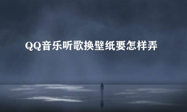QQ音乐听歌换壁纸要怎样弄