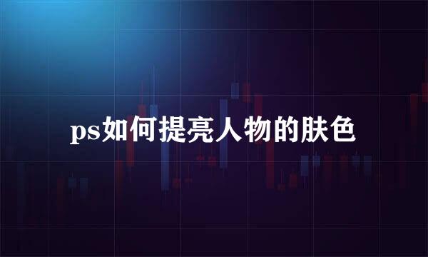 ps如何提亮人物的肤色