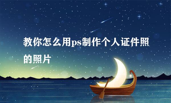 教你怎么用ps制作个人证件照的照片