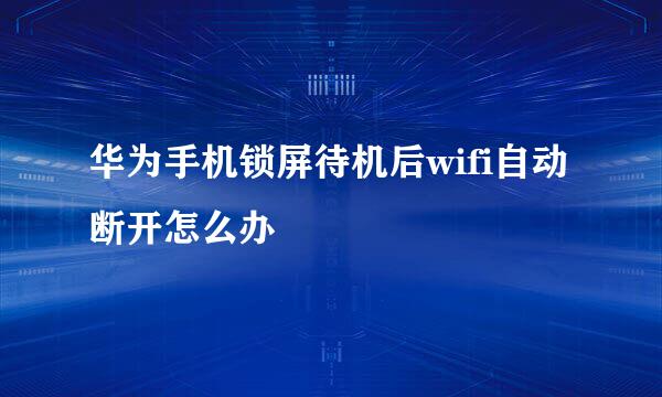 华为手机锁屏待机后wifi自动断开怎么办