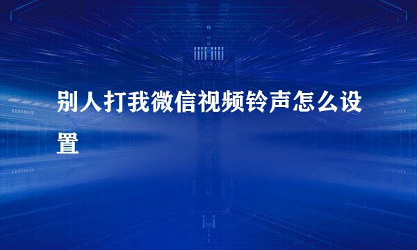 别人打我微信视频铃声怎么设置