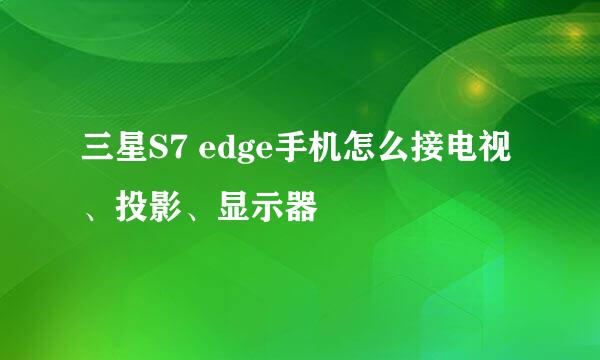 三星S7 edge手机怎么接电视、投影、显示器