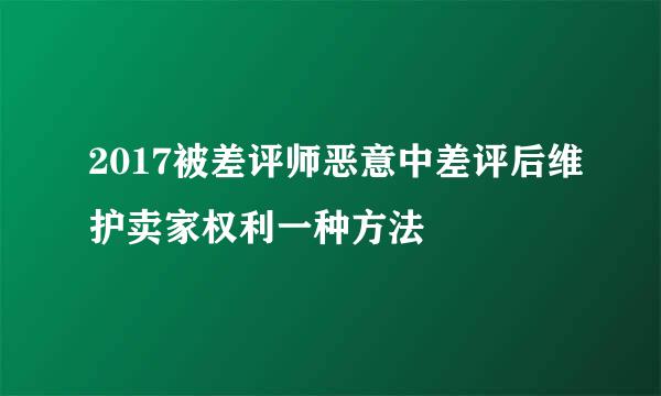2017被差评师恶意中差评后维护卖家权利一种方法