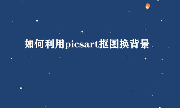 如何利用picsart抠图换背景