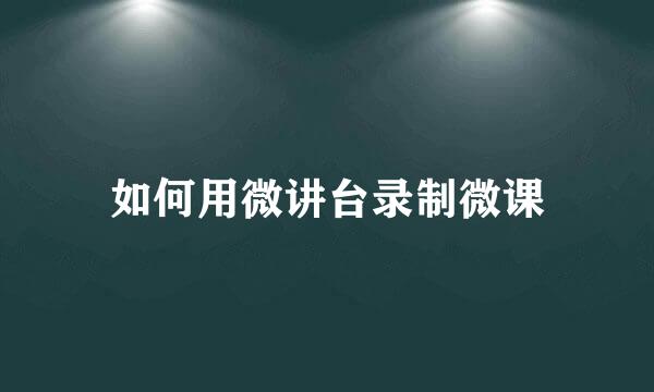 如何用微讲台录制微课