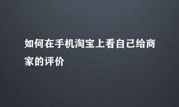 如何在手机淘宝上看自己给商家的评价