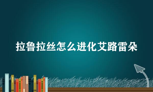 拉鲁拉丝怎么进化艾路雷朵