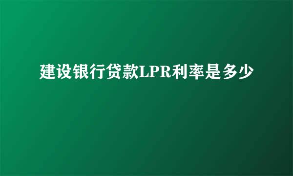 建设银行贷款LPR利率是多少