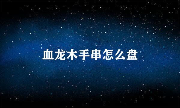 血龙木手串怎么盘