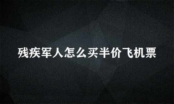 残疾军人怎么买半价飞机票