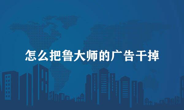 怎么把鲁大师的广告干掉