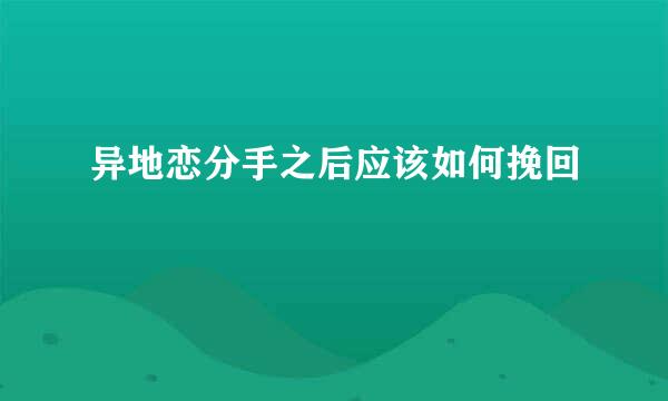异地恋分手之后应该如何挽回