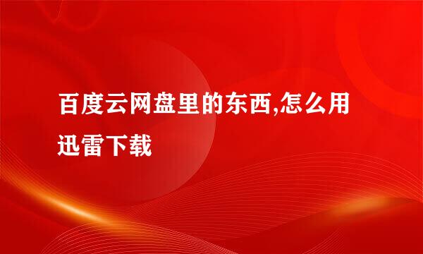 百度云网盘里的东西,怎么用迅雷下载