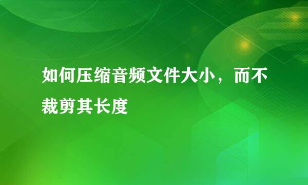 如何压缩音频文件大小，而不裁剪其长度