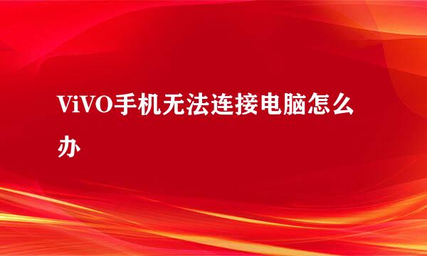 ViVO手机无法连接电脑怎么办