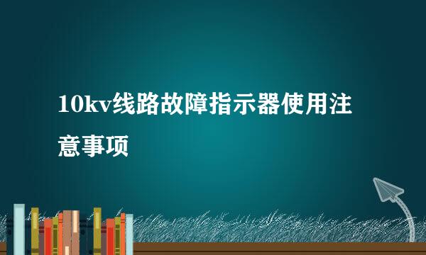 10kv线路故障指示器使用注意事项