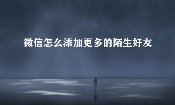 微信怎么添加更多的陌生好友