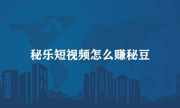秘乐短视频怎么赚秘豆
