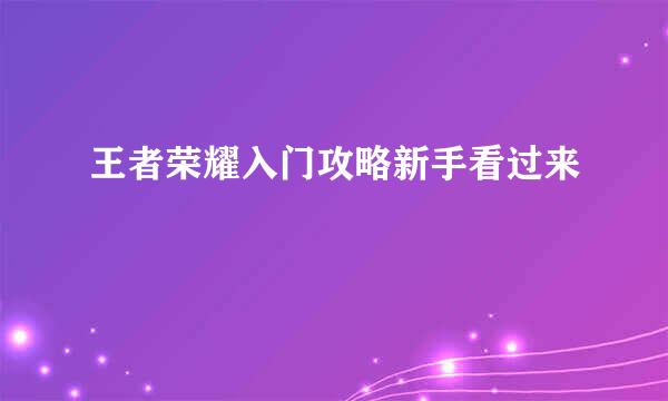 王者荣耀入门攻略新手看过来