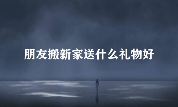 朋友搬新家送什么礼物好